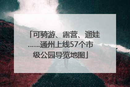 可骑游、露营、遛娃……通州上线57个市级公园导览地图