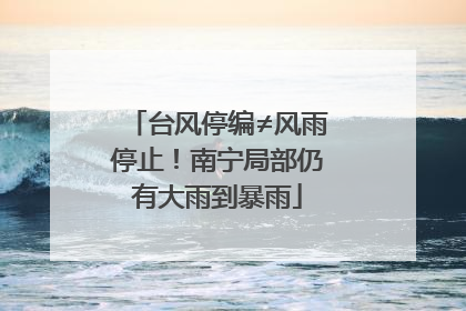 台风停编≠风雨停止！南宁局部仍有大雨到暴雨
