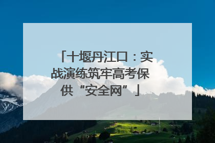 十堰丹江口：实战演练筑牢高考保供“安全网”