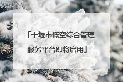 十堰市低空综合管理服务平台即将启用