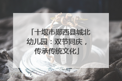 十堰市郧西县城北幼儿园：双节同庆，传承传统文化