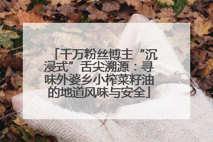 千万粉丝博主“沉浸式”舌尖溯源：寻味外婆乡小榨菜籽油的地道风味与安全