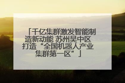 千亿集群激发智能制造新动能 苏州吴中区打造“全国机器人产业集群第一区”