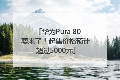 华为Pura 80要来了！起售价格预计超过5000元
