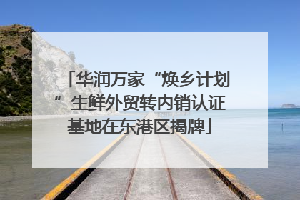 华润万家“焕乡计划”生鲜外贸转内销认证基地在东港区揭牌