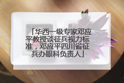华西一级专家邓应平教授谈征兵视力标准，邓应平四川省征兵办眼科负责人