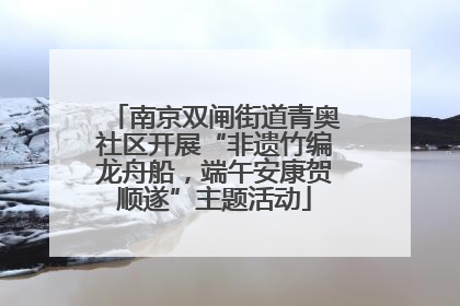 南京双闸街道青奥社区开展“非遗竹编龙舟船，端午安康贺顺遂”主题活动