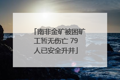 南非金矿被困矿工暂无伤亡 79人已安全升井