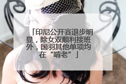 印尼公开赛退步明显，除女双顺利接班外，国羽其他单项均在“啃老”