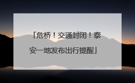 危桥！交通封闭！泰安一地发布出行提醒