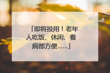 即将投用！老年人吃饭、休闲、看病都方便……