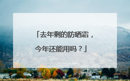 去年剩的防晒霜，今年还能用吗？