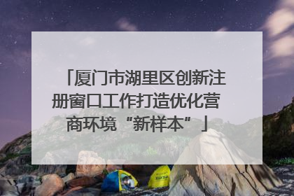 厦门市湖里区创新注册窗口工作打造优化营商环境“新样本”