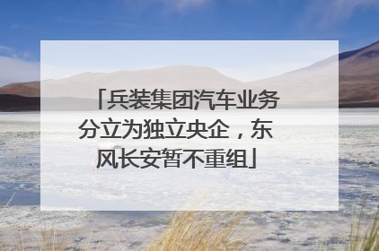 兵装集团汽车业务分立为独立央企，东风长安暂不重组