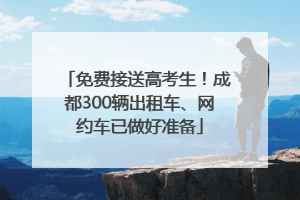 免费接送高考生！成都300辆出租车、网约车已做好准备