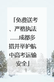 免费送考、严格执法……成都多措并举护航中高考运输安全