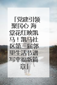 党建引领聚民心 海棠花红映凯马！凯马社区第三届邻里生活节谱写幸福新篇章