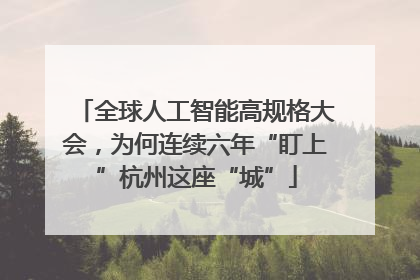 全球人工智能高规格大会，为何连续六年“盯上”杭州这座“城”