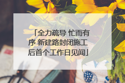 全力疏导 忙而有序 新建路封闭施工后首个工作日见闻