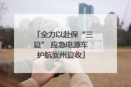 全力以赴保“三夏” 应急电源车护航襄州夏收