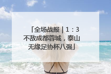 全场战报｜1：3不敌成都蓉城，泰山无缘足协杯八强