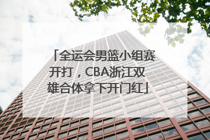 全运会男篮小组赛开打，CBA浙江双雄合体拿下开门红