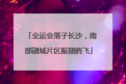 全运会落子长沙，南部融城片区振翅腾飞