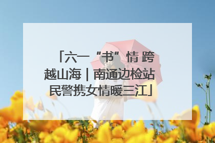 六一“书”情 跨越山海｜南通边检站民警携女情暖三江