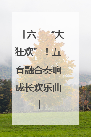 六一“大狂欢”！五育融合奏响成长欢乐曲