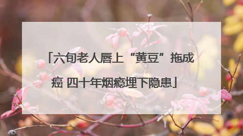 六旬老人唇上“黄豆”拖成癌 四十年烟瘾埋下隐患