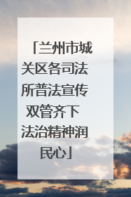 兰州市城关区各司法所普法宣传双管齐下 法治精神润民心