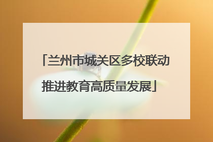 兰州市城关区多校联动推进教育高质量发展