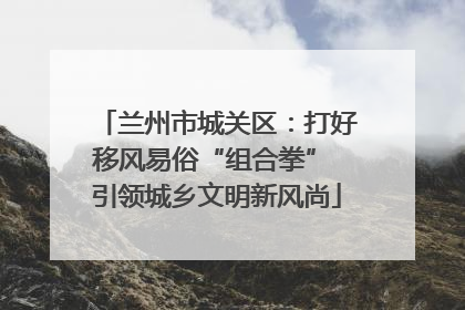 兰州市城关区：打好移风易俗“组合拳” 引领城乡文明新风尚