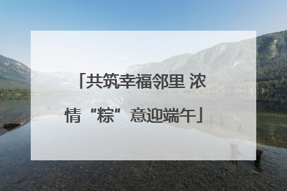 共筑幸福邻里 浓情“粽”意迎端午
