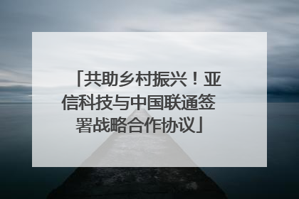 共助乡村振兴！亚信科技与中国联通签署战略合作协议