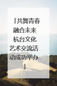 共舞青春 融合未来 杭台文化艺术交流活动成功举办