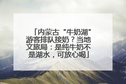 内蒙古“牛奶湖”游客排队接奶？当地文旅局：是纯牛奶不是湖水，可放心喝