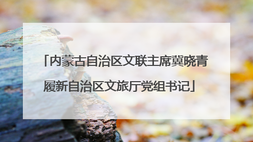内蒙古自治区文联主席冀晓青履新自治区文旅厅党组书记