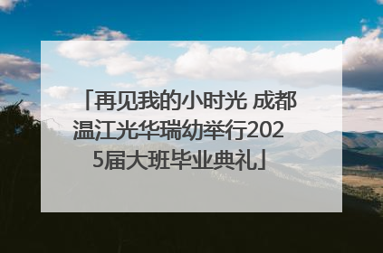 再见我的小时光 成都温江光华瑞幼举行2025届大班毕业典礼