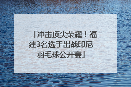冲击顶尖荣耀！福建3名选手出战印尼羽毛球公开赛