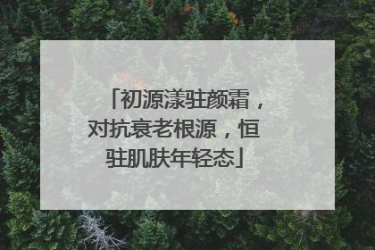 初源漾驻颜霜，对抗衰老根源，恒驻肌肤年轻态