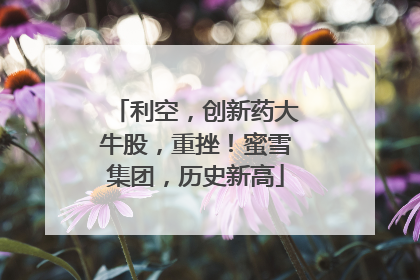 利空，创新药大牛股，重挫！蜜雪集团，历史新高