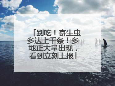 别吃！寄生虫多达上千条！多地正大量出现，看到立刻上报