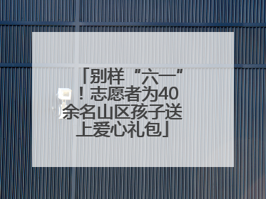 别样“六一”！志愿者为40余名山区孩子送上爱心礼包