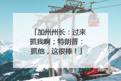 加州州长：过来抓我啊；特朗普：抓他，这很棒！
