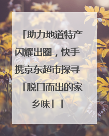 助力地道特产闪耀出圈，快手携京东超市探寻「脱口而出的家乡味」