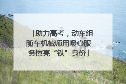 助力高考，动车组随车机械师用暖心服务擦亮“铁”身份