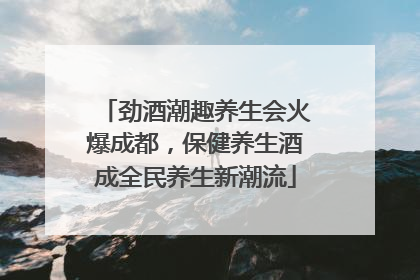 劲酒潮趣养生会火爆成都，保健养生酒成全民养生新潮流