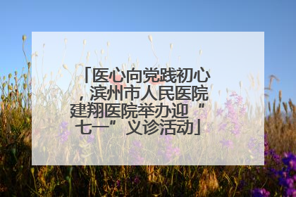 医心向党践初心，滨州市人民医院建翔医院举办迎“七一”义诊活动