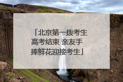 北京第一拨考生高考结束 亲友手捧鲜花迎接考生